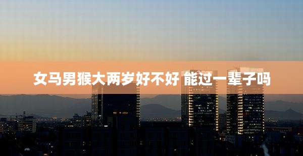 女马男猴大两岁好不好 能过一辈子吗