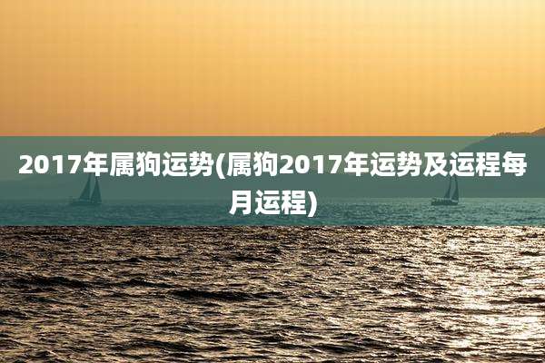 2017年属狗运势(属狗2017年运势及运程每月运程)