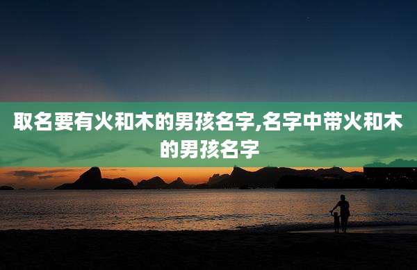取名要有火和木的男孩名字,名字中带火和木的男孩名字