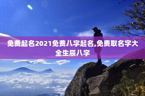 免费起名2021免费八字起名,免费取名字大全生辰八字