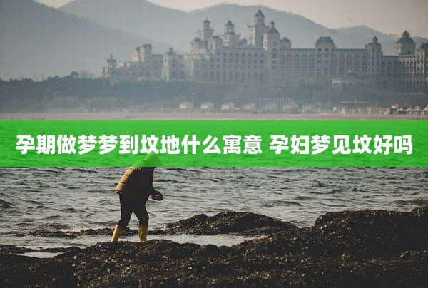 孕期做梦梦到坟地什么寓意 孕妇梦见坟好吗