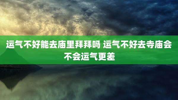 运气不好能去庙里拜拜吗 运气不好去寺庙会不会运气更差