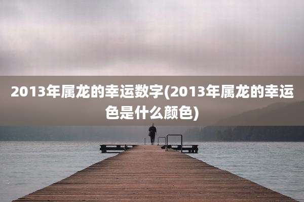 2013年属龙的幸运数字(2013年属龙的幸运色是什么颜色)