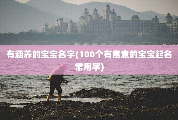 有涵养的宝宝名字(100个有寓意的宝宝起名常用字)