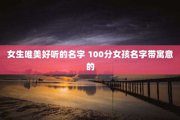 女生唯美好听的名字 100分女孩名字带寓意的