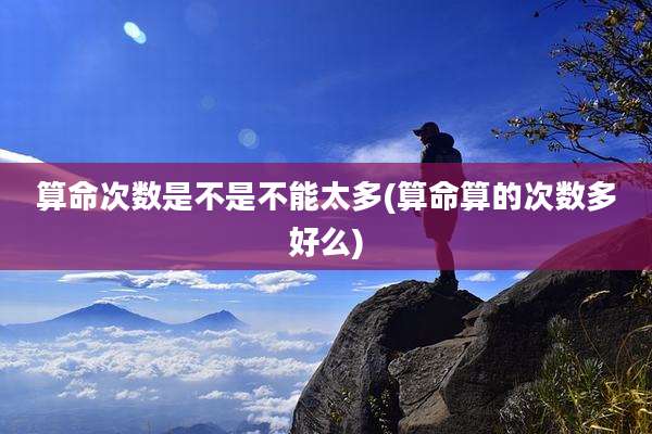 算命次数是不是不能太多(算命算的次数多好么)