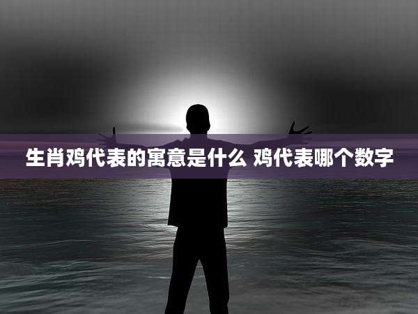 生肖鸡代表的寓意是什么 鸡代表哪个数字