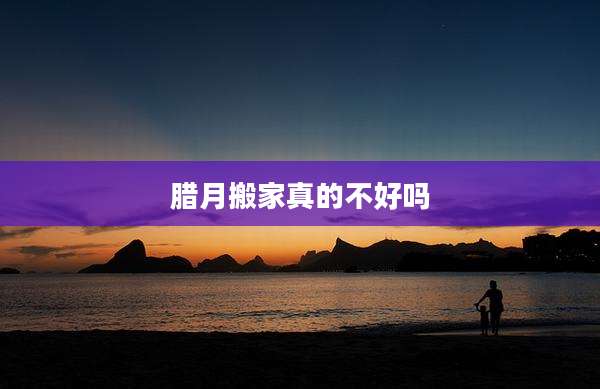 腊月搬家真的不好吗