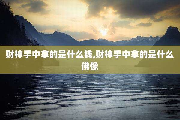 财神手中拿的是什么钱,财神手中拿的是什么佛像