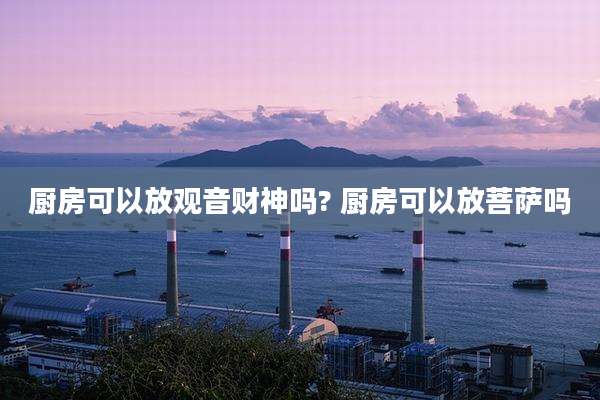 厨房可以放观音财神吗? 厨房可以放菩萨吗