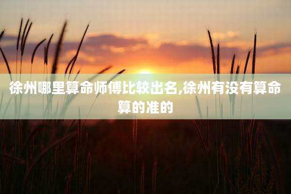 徐州哪里算命师傅比较出名,徐州有没有算命算的准的