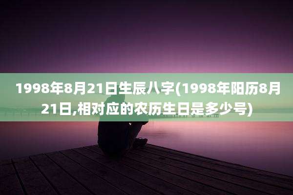 1998年8月21日生辰八字(1998年阳历8月21日,相对应的农历生日是多少号)