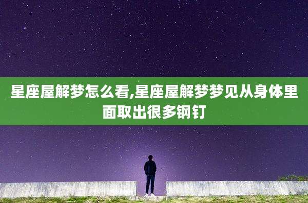 星座屋解梦怎么看,星座屋解梦梦见从身体里面取出很多钢钉