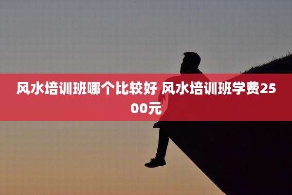 风水培训班哪个比较好 风水培训班学费2500元
