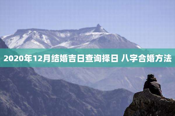 2020年12月结婚吉日查询择日 八字合婚方法