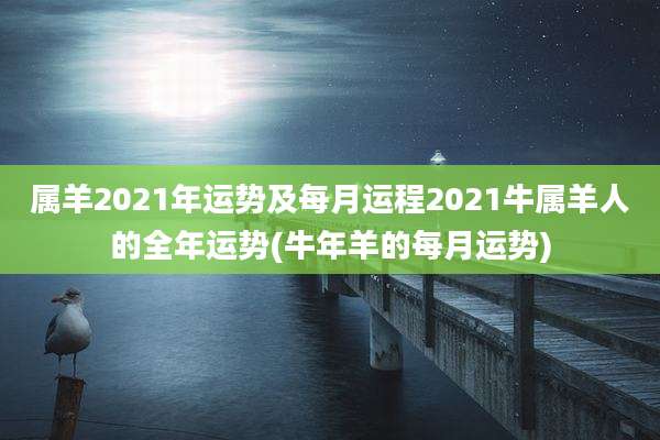 属羊2021年运势及每月运程2021牛属羊人的全年运势(牛年羊的每月运势)
