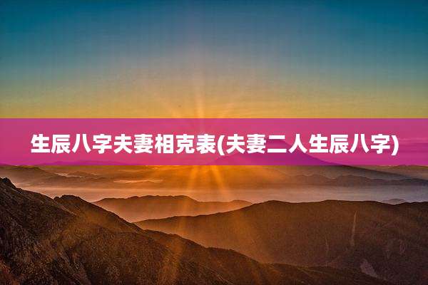 生辰八字夫妻相克表(夫妻二人生辰八字)