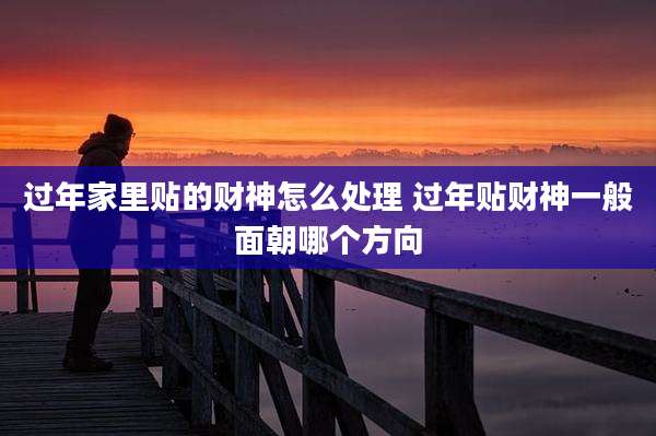 过年家里贴的财神怎么处理 过年贴财神一般面朝哪个方向