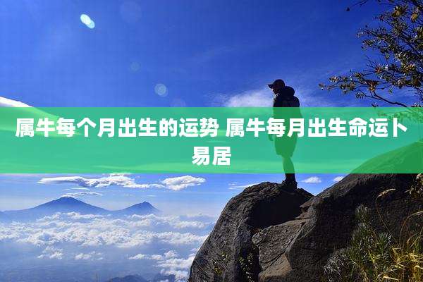 属牛每个月出生的运势 属牛每月出生命运卜易居