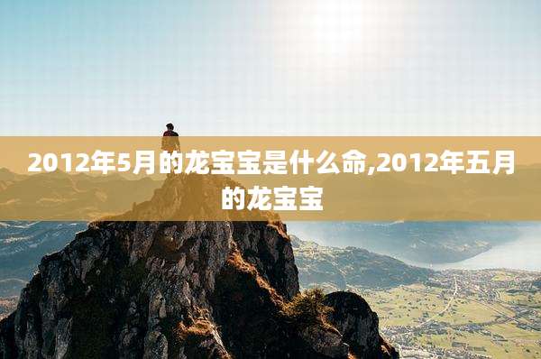 2012年5月的龙宝宝是什么命,2012年五月的龙宝宝