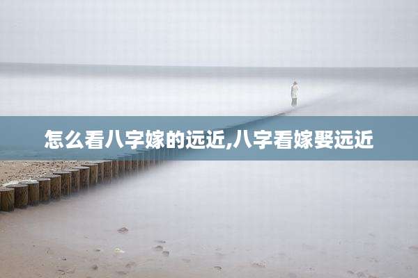 怎么看八字嫁的远近,八字看嫁娶远近