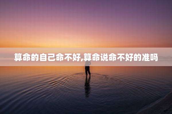 算命的自己命不好,算命说命不好的准吗