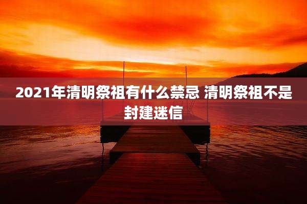 2021年清明祭祖有什么禁忌 清明祭祖不是封建迷信