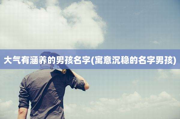 大气有涵养的男孩名字(寓意沉稳的名字男孩)