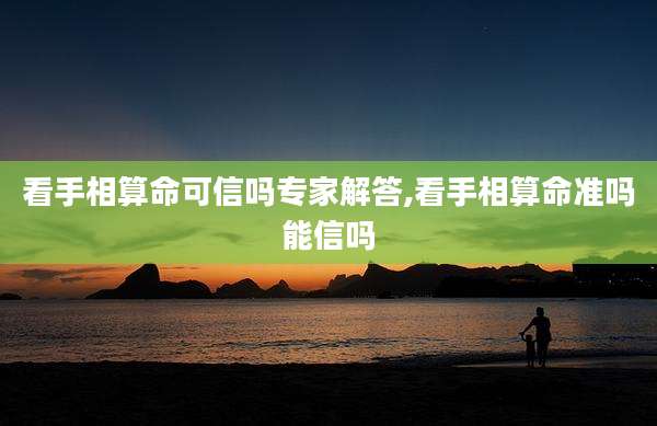 看手相算命可信吗专家解答,看手相算命准吗能信吗