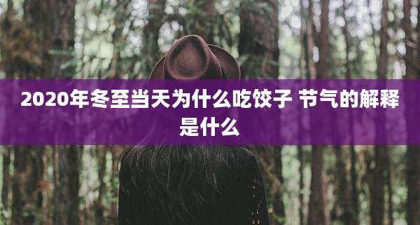 2020年冬至当天为什么吃饺子 节气的解释是什么