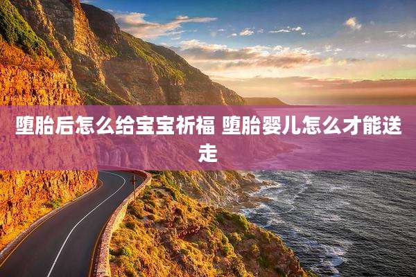 堕胎后怎么给宝宝祈福 堕胎婴儿怎么才能送走
