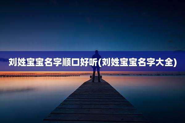 刘姓宝宝名字顺口好听(刘姓宝宝名字大全)