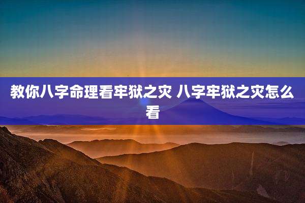 教你八字命理看牢狱之灾 八字牢狱之灾怎么看