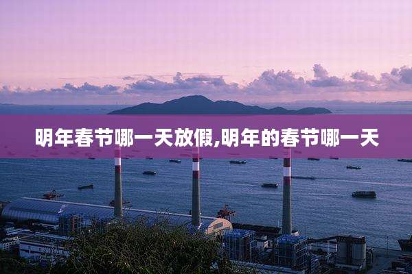 明年春节哪一天放假,明年的春节哪一天