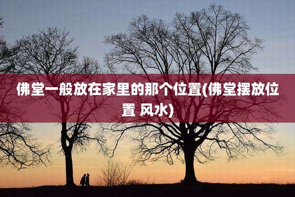 佛堂一般放在家里的那个位置(佛堂摆放位置 风水)