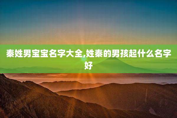 秦姓男宝宝名字大全,姓秦的男孩起什么名字好