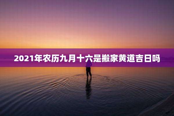 2021年农历九月十六是搬家黄道吉日吗