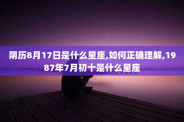 阴历8月17日是什么星座,如何正确理解,1987年7月初十是什么星座