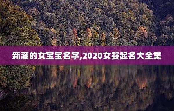 新潮的女宝宝名字,2020女婴起名大全集