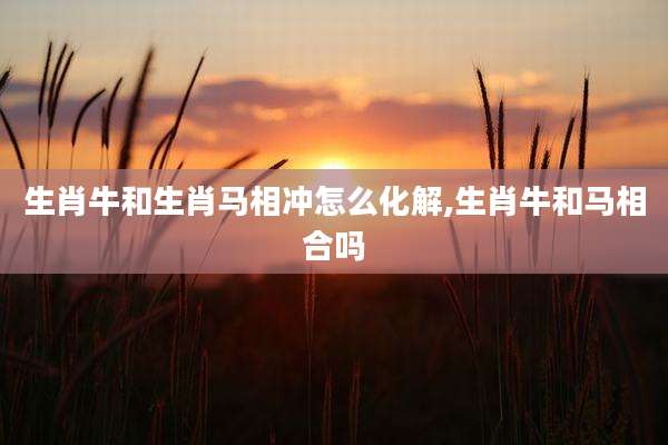 生肖牛和生肖马相冲怎么化解,生肖牛和马相合吗