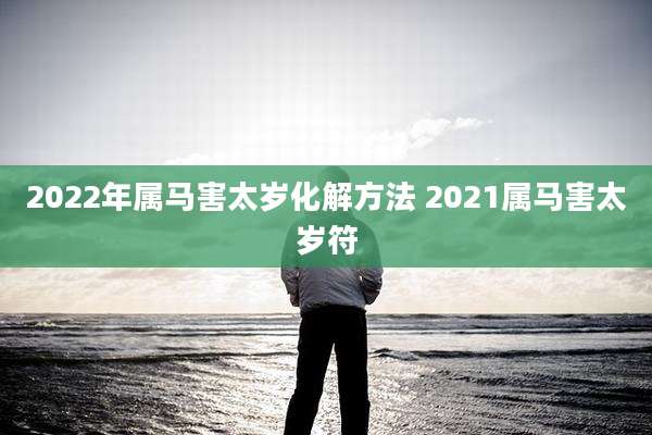 2022年属马害太岁化解方法 2021属马害太岁符
