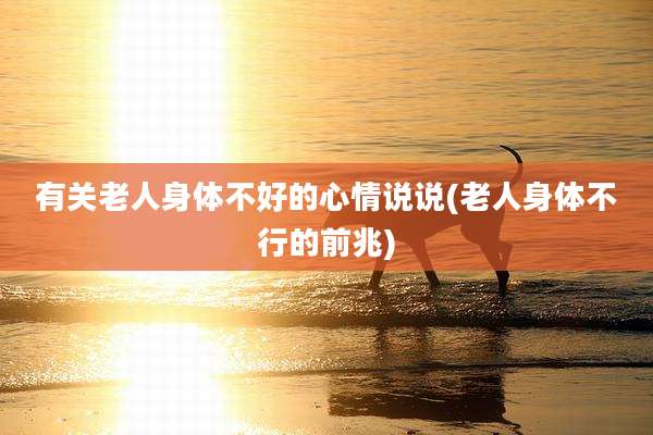 有关老人身体不好的心情说说(老人身体不行的前兆)