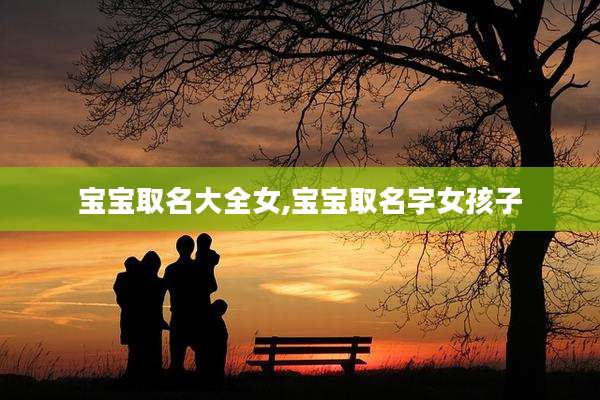 宝宝取名大全女,宝宝取名字女孩子