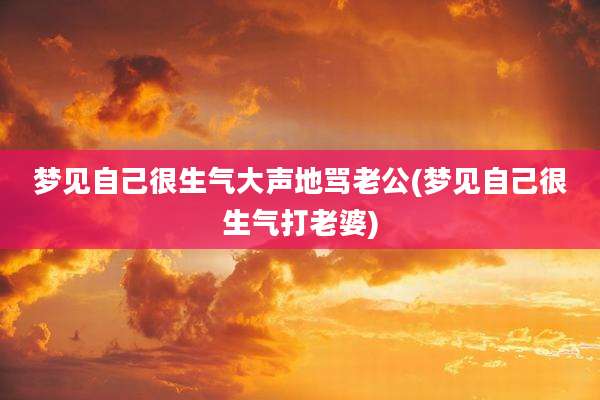 梦见自己很生气大声地骂老公(梦见自己很生气打老婆)