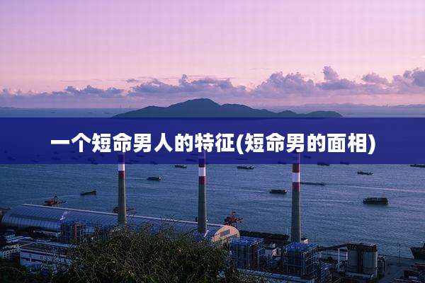 一个短命男人的特征(短命男的面相)