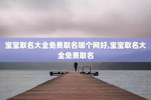 宝宝取名大全免费取名哪个网好,宝宝取名大全免费取名