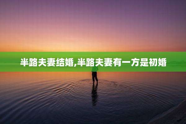 半路夫妻结婚,半路夫妻有一方是初婚