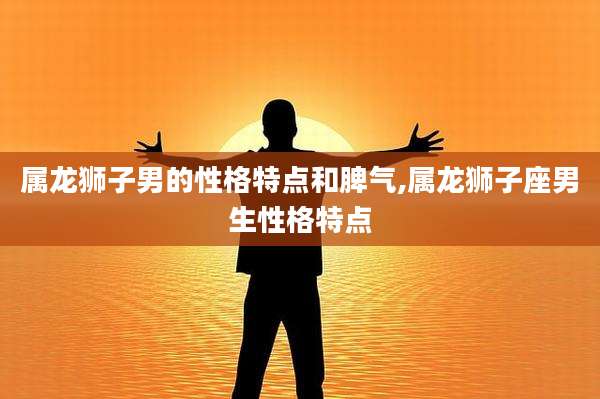 属龙狮子男的性格特点和脾气,属龙狮子座男生性格特点