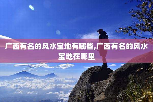 广西有名的风水宝地有哪些,广西有名的风水宝地在哪里