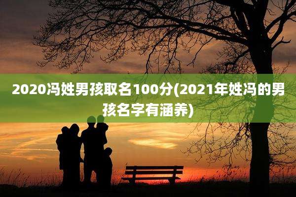 2020冯姓男孩取名100分(2021年姓冯的男孩名字有涵养)